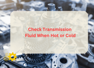 Check Transmission Fluid When Hot or Cold